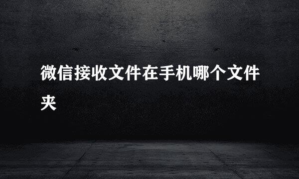 微信接收文件在手机哪个文件夹