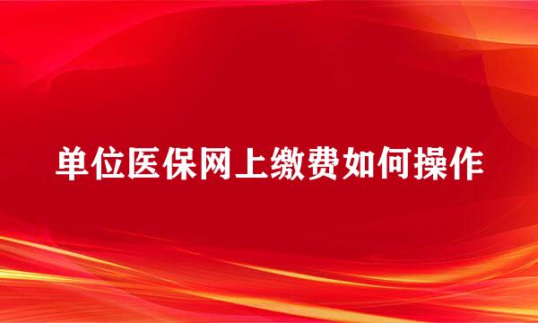 单位医保网上缴费如何操作