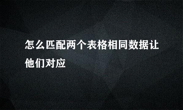 怎么匹配两个表格相同数据让他们对应