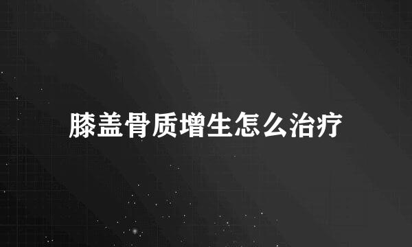 膝盖骨质增生怎么治疗