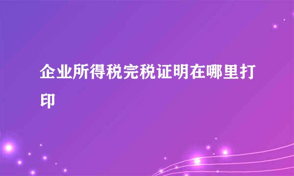 企业所得税完税证明在哪里打印