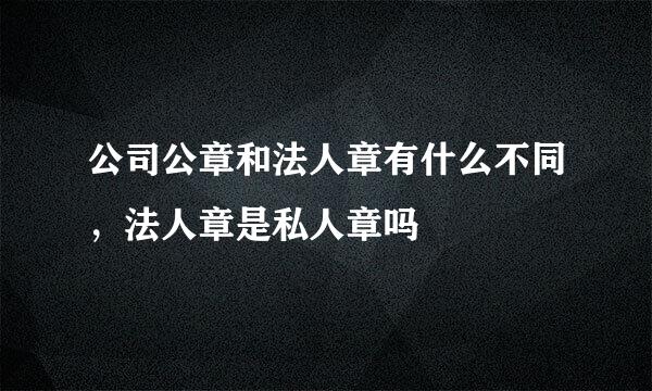 公司公章和法人章有什么不同，法人章是私人章吗
