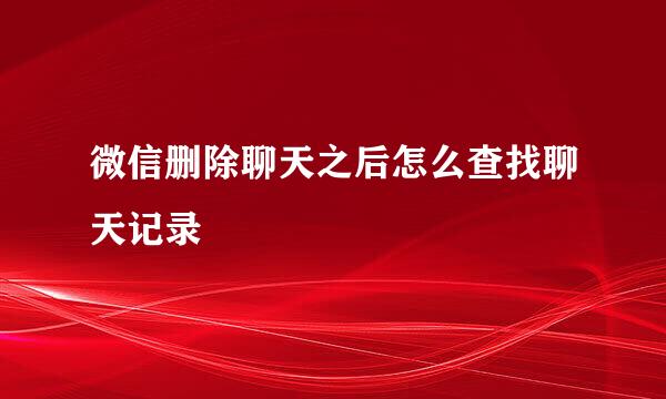 微信删除聊天之后怎么查找聊天记录