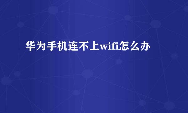 华为手机连不上wifi怎么办