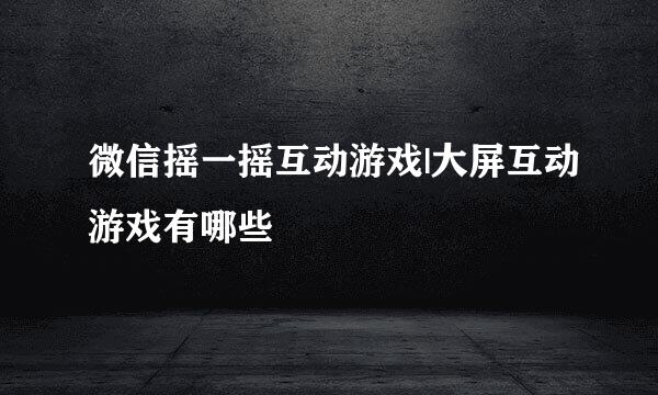 微信摇一摇互动游戏|大屏互动游戏有哪些