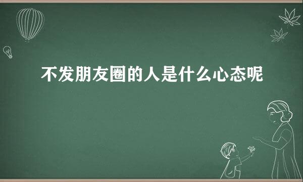 不发朋友圈的人是什么心态呢