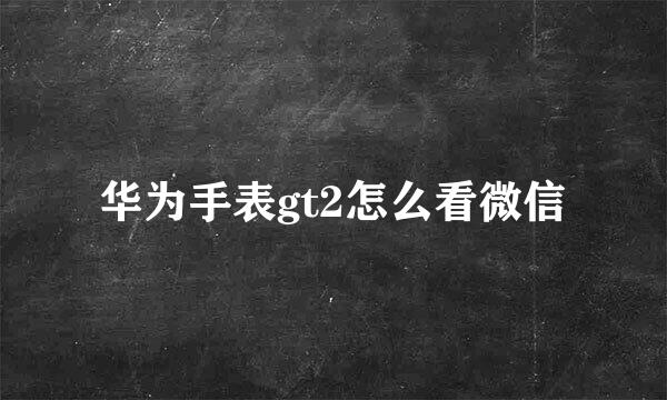 华为手表gt2怎么看微信