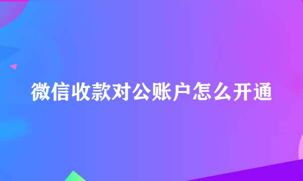 微信收款对公账户怎么开通