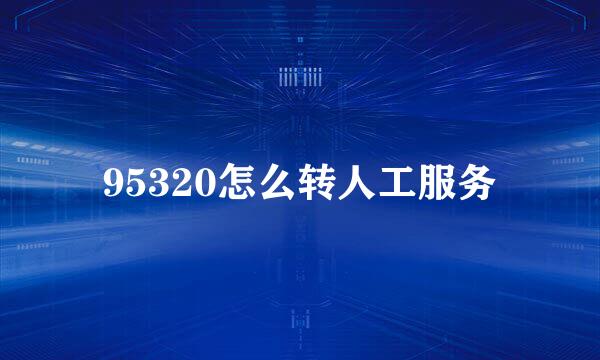 95320怎么转人工服务