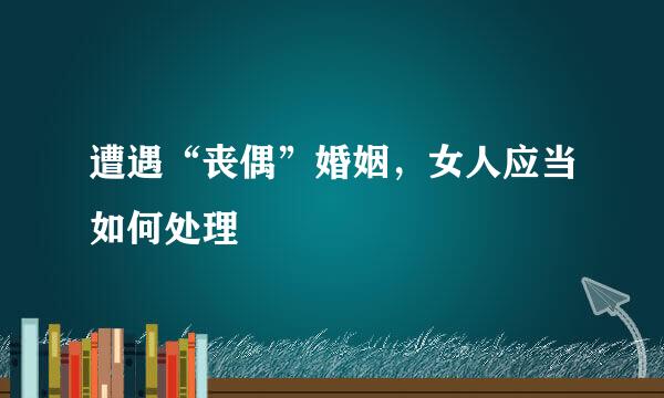 遭遇“丧偶”婚姻，女人应当如何处理