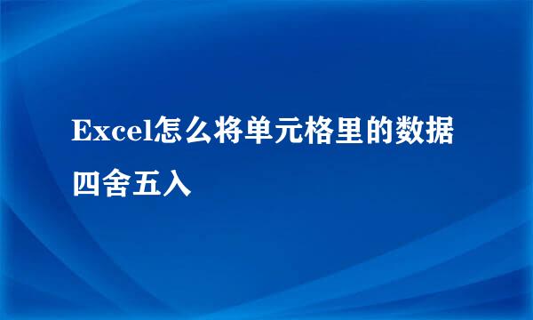 Excel怎么将单元格里的数据四舍五入