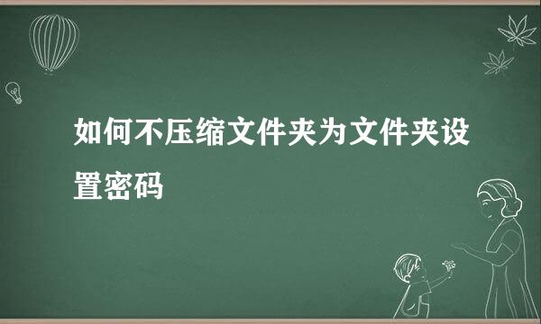 如何不压缩文件夹为文件夹设置密码