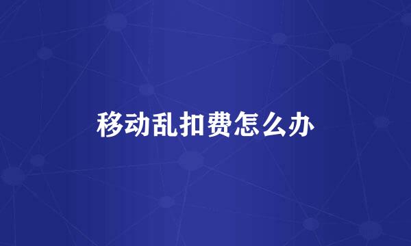 移动乱扣费怎么办