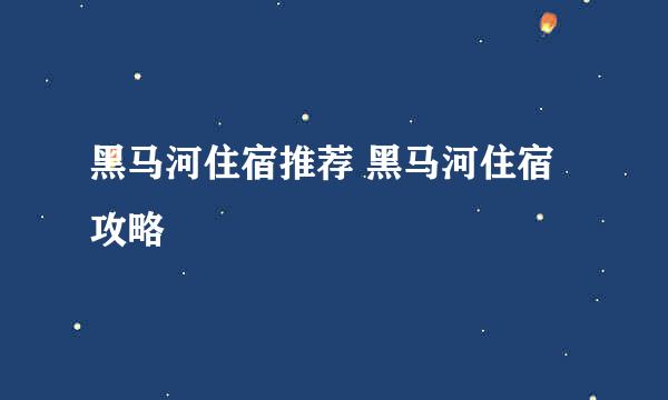 黑马河住宿推荐 黑马河住宿攻略