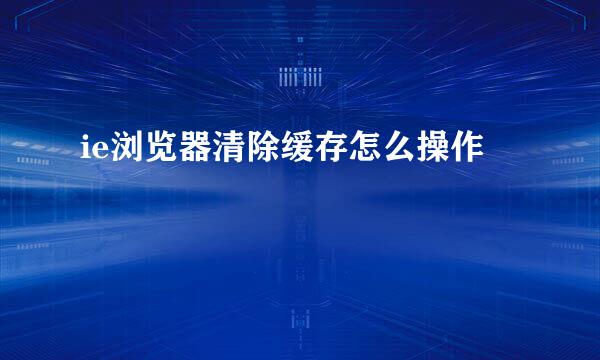 ie浏览器清除缓存怎么操作