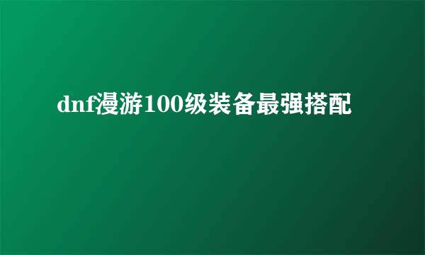 dnf漫游100级装备最强搭配