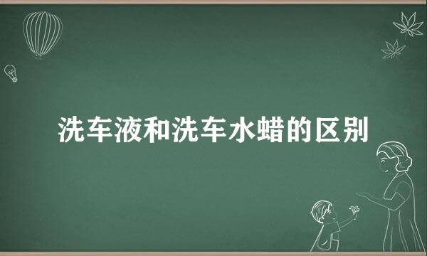 洗车液和洗车水蜡的区别