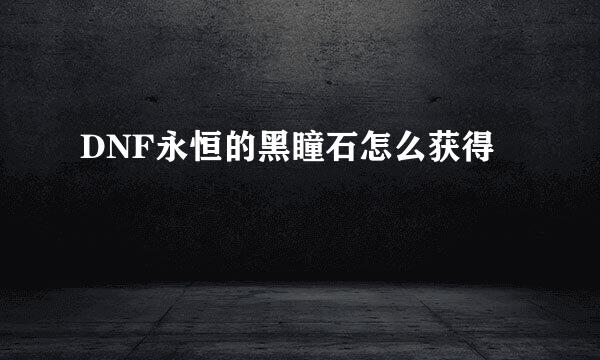 DNF永恒的黑瞳石怎么获得