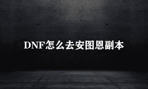 DNF怎么去安图恩副本