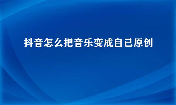抖音怎么把音乐变成自己原创