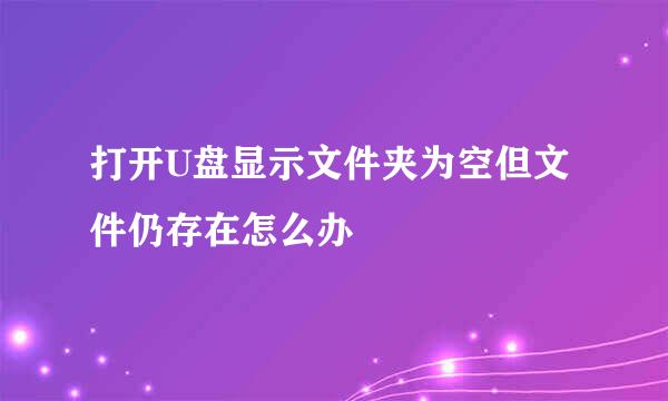 打开U盘显示文件夹为空但文件仍存在怎么办