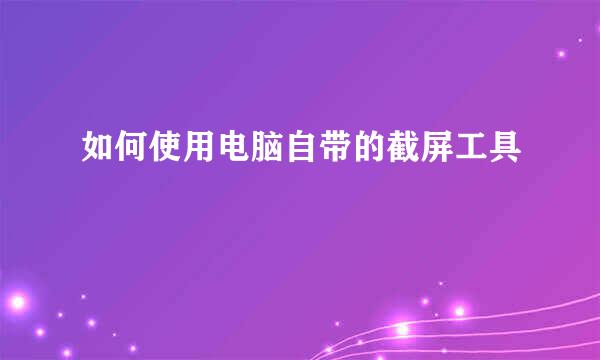 如何使用电脑自带的截屏工具