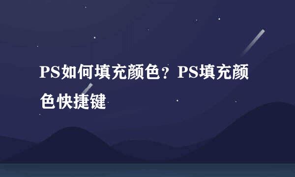 PS如何填充颜色？PS填充颜色快捷键﻿