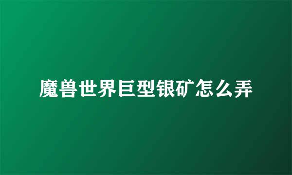 魔兽世界巨型银矿怎么弄