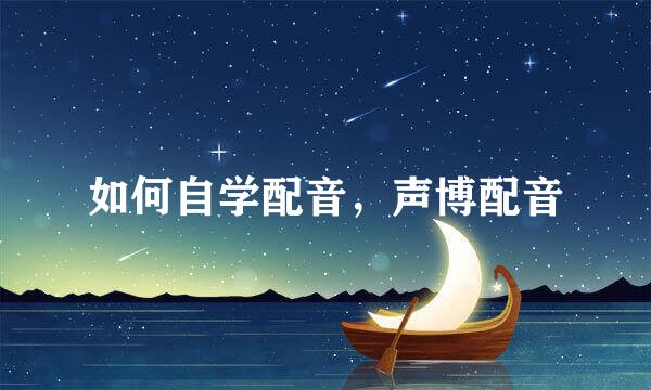 如何自学配音，声博配音