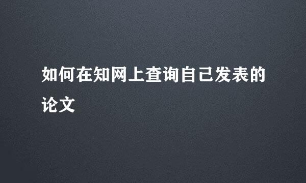 如何在知网上查询自己发表的论文