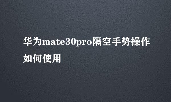 华为mate30pro隔空手势操作如何使用
