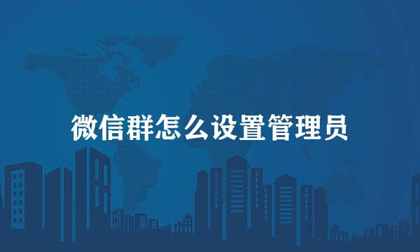 微信群怎么设置管理员