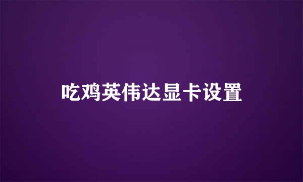 吃鸡英伟达显卡设置
