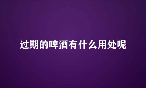 过期的啤酒有什么用处呢