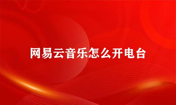 网易云音乐怎么开电台
