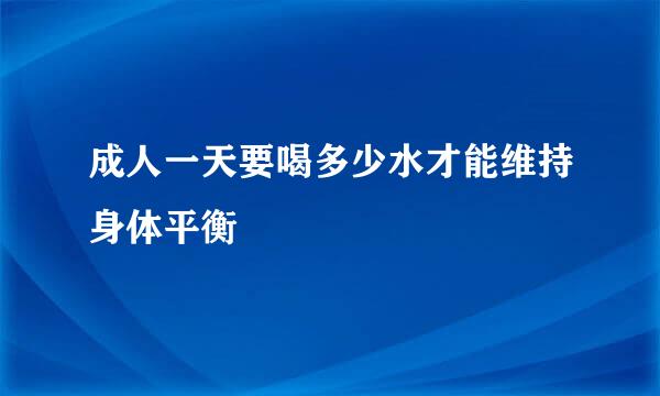 成人一天要喝多少水才能维持身体平衡