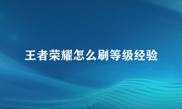 王者荣耀怎么刷等级经验