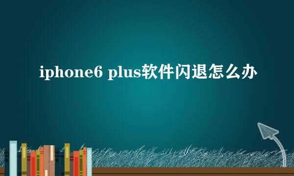 iphone6 plus软件闪退怎么办