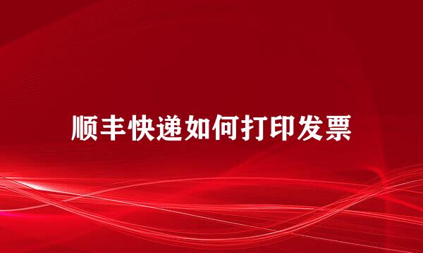 顺丰快递如何打印发票