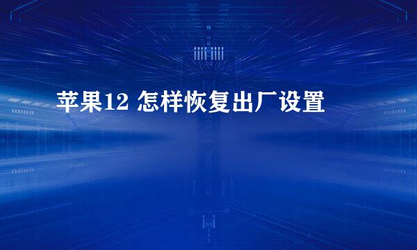 苹果12 怎样恢复出厂设置
