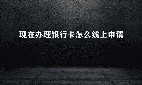 现在办理银行卡怎么线上申请
