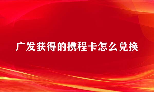 广发获得的携程卡怎么兑换