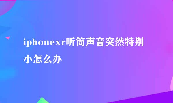 iphonexr听筒声音突然特别小怎么办