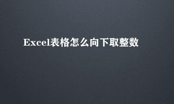 Excel表格怎么向下取整数