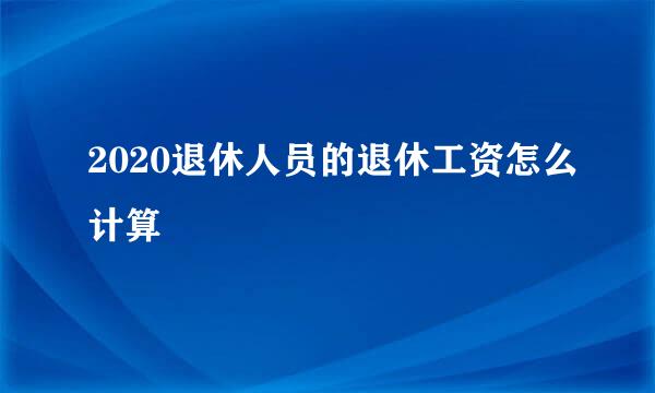 2020退休人员的退休工资怎么计算