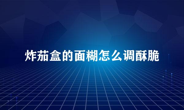 炸茄盒的面糊怎么调酥脆