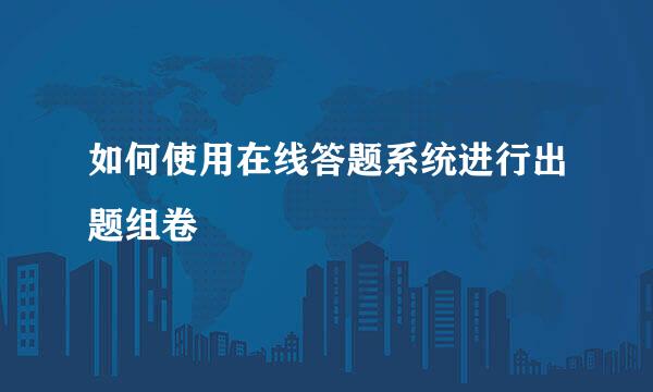 如何使用在线答题系统进行出题组卷