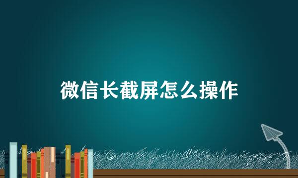 微信长截屏怎么操作