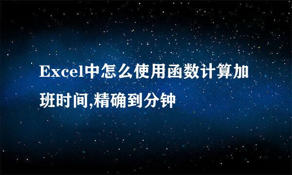Excel中怎么使用函数计算加班时间,精确到分钟