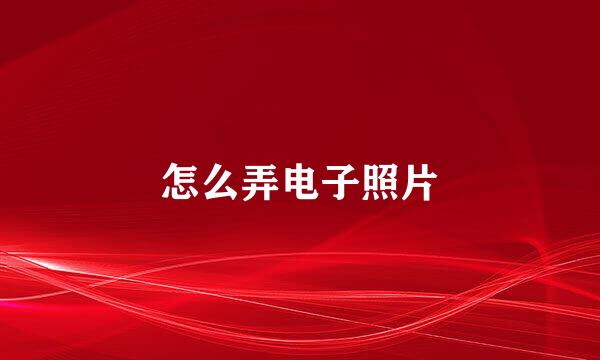 怎么弄电子照片